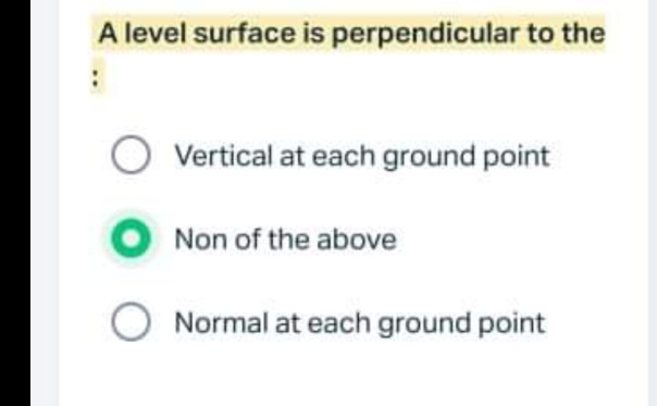 A level surface is perpendicular to the
O Vertical at each ground point
Non of the above
O Normal at each ground point
