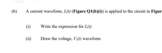 (b)
A current waveform, I(t) (Figure Q1(b)(i) is applied to the circuit in Figur
(i)
Write the expression for 1.(1)
(ii)
Draw the voltage, V.(t) waveform
