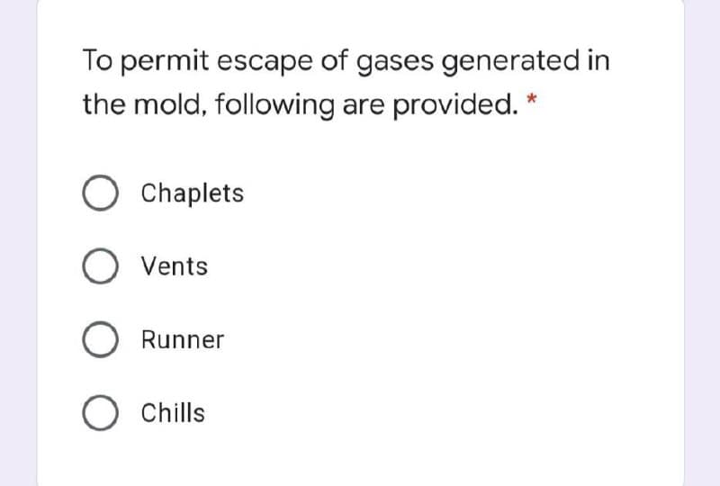 To permit escape of gases generated in
the mold, following are provided.
O Chaplets
O Vents
Runner
O Chills
