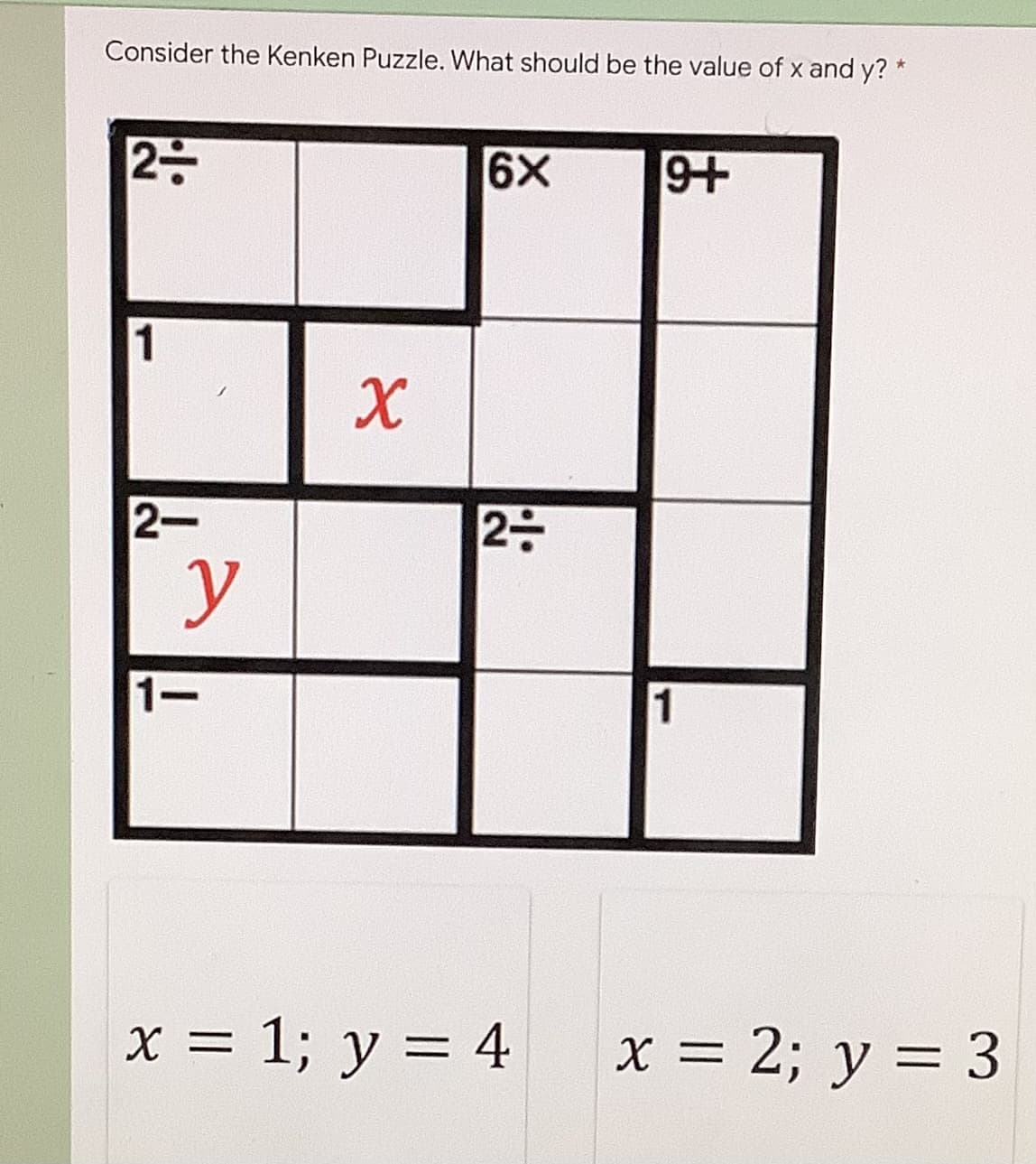 Consider the Kenken Puzzle. What should be the value of x and y? *
2-
6X
9+
1
2-
y
X
2-
1-
x = 1; y = 4
1
x = 2; y = 3