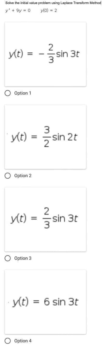 Solve the initial value problem using Laplace Transform Method
y' + 9y = 0
(0) = 2
y(t)
=
Option 1
y(t)
y(t)
=
Option 2
=
O Option 3
y(t):
Option 4
2
--sin 3t
3
-sin 2t
2
si
3
sin 3t
= 6 sin 3t