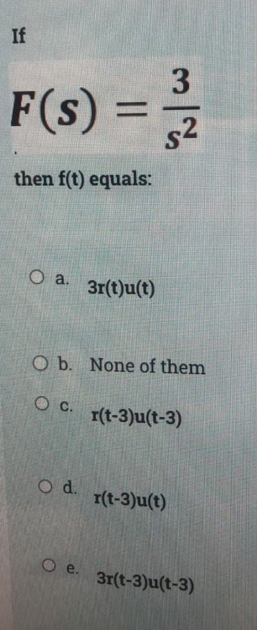 If
F(s)
then f(t) equals:
O a.
c.
O d.
Ob. None of them
Oe.
ين اي
72
3r(t)u(t)
r(t-3)u(t-3)
r(t-3)u(t)
3r(t-3)u(t-3)