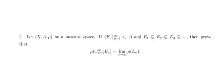 2. Let (X, A, μ) be a measure space. If {E} CA and E₁ E₂ E3 , then prove
that
(UE) = lim (En).