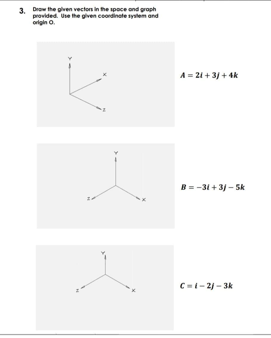 Draw the given vectors in the space and graph
3.
provided. Use the given coordinate system and
origin O.
A = 2i + 3j + 4k
B = -3i + 3j – 5k
C = i - 2j – 3k
