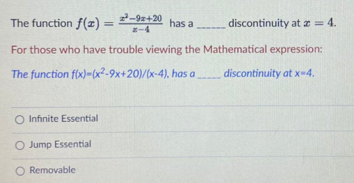 The function f(x) =
-9x+20
discontinuity at a = 4.
has a
2-4
For those who have trouble viewing the Mathematical expression:
The function f(x)3(x²-9x+20)/(x-4), has a
discontinuity at x-4.
O Infinite Essential
O Jump Essential
O Removable
