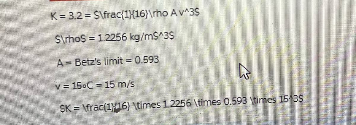 K= 3.2= $\frac{1}{16}\rho A v^39$
$\rhoS = 1.2256 kg/m$^39
A Betz's limit = 0.593
v = 15°C = 15 m/s
SK = \frac{1}16) \times 1.2256 \times 0.593 \times 15^B$