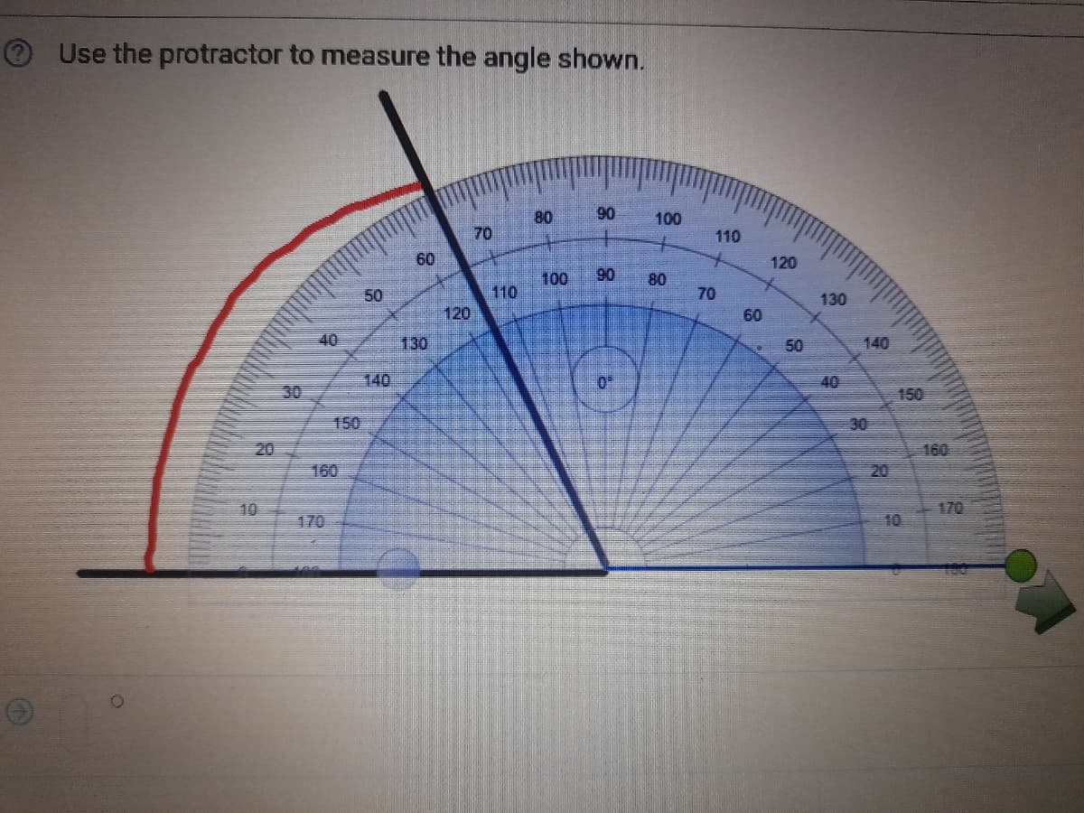Use the protractor to measure the angle shown.
80
90
100
70
110
60
120
100
90
80
110
120
70
60
50
130
40
130
50
140
140
40
30
150
150
30
20
160
160
20
10
170
170
10
