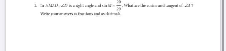 20
1. In AMAD, ZD is a right angle and sin M ==. What are the cosine and tangent of ZA?
29
Write your answers as fractions and as decimals.
