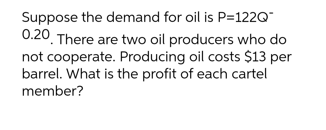 Suppose the demand for oil is P=122Q¯
0.20. There are two oil producers who do
not cooperate. Producing oil costs $13 per
barrel. What is the profit of each cartel
member?
