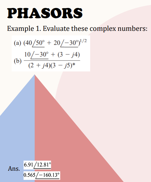 PHASORS
Example 1. Evaluate these complex numbers:
(a) (40/50° +20/-30°)¹/2
10/-30° + (3-j4)
(2 + j4)(3 − j5)*
(b)
Ans.
6.91/12.81°
0.565/-160.13°