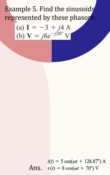 Example 5. Find the sinusoids
represented
by these phasors:
|(a) I = −3 + j4 A
(b) V =j8e-120° V
i(t) = 5 cos(wt + 126.87°) A
Ans. v(t) = 8 cos(wt + 70°) V