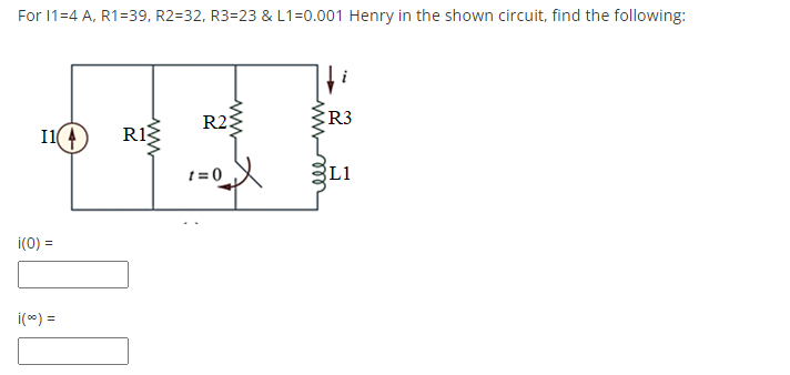 For 11=4 A, R1=39, R2=32, R3=23 & L1=0.001 Henry in the shown circuit, find the following:
R23
R3
11(4)
RIS
i(0) =
i(%) =
1=0