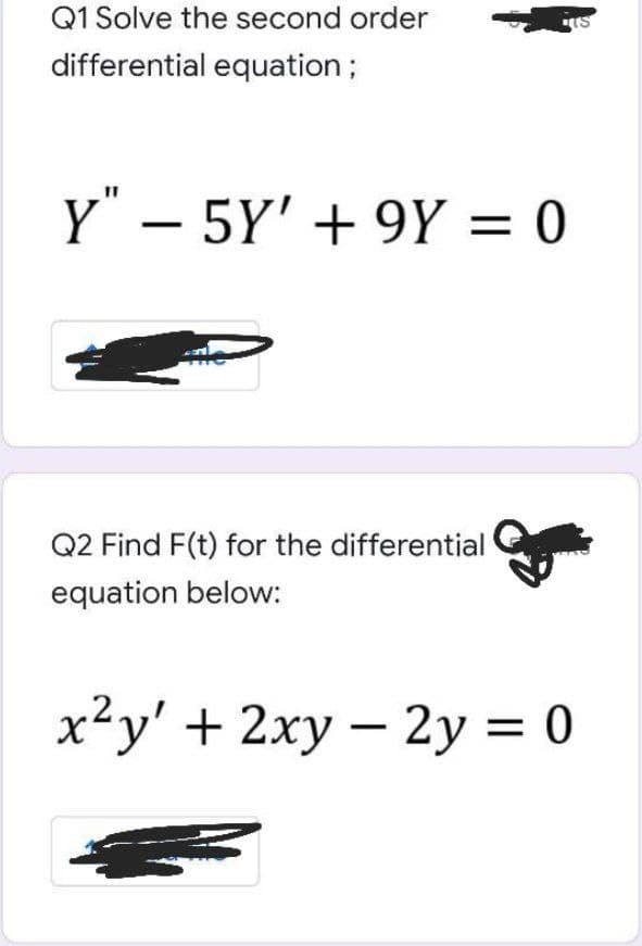 Q1 Solve the second order
differential equation;
Y" – 5Y' + 9Y = 0
Q2 Find F(t) for the differential
equation below:
x²y' + 2xy – 2y = 0
%3D
