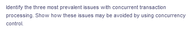 Identify the three most prevalent issues with concurrent transaction
processing. Show how these issues may be avoided by using concurrency
control.