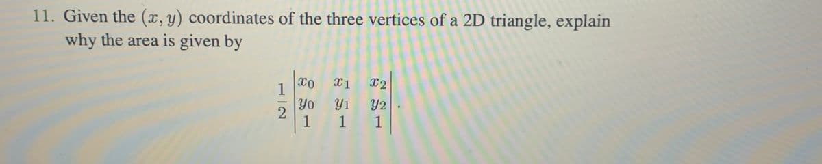 11. Given the (x, y) coordinates of the three vertices of a 2D triangle, explain
why the area is given by
2
XO X1 X2
Y1 Y2
1
1
Yo
1