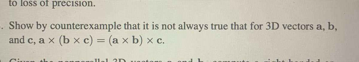 to loss of precision.
. Show by counterexample that it is not always true that for 3D vectors a, b,
and c, a x (b × c) = (a × b) x c.
Cive
11ol 3D