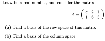 Let a be a real number, and consider the matrix
а 2 1
1 6 3
A =
(a) Find a basis of the row space of this matrix
(b) Find a basis of the column space
