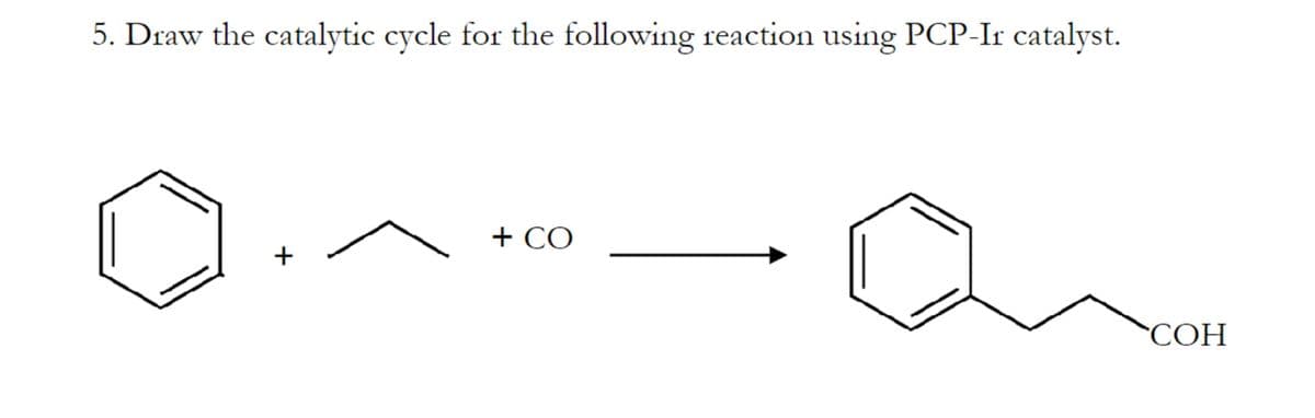 5. Draw the catalytic cycle for the following reaction using PCP-Ir catalyst.
+
+ CO
COH