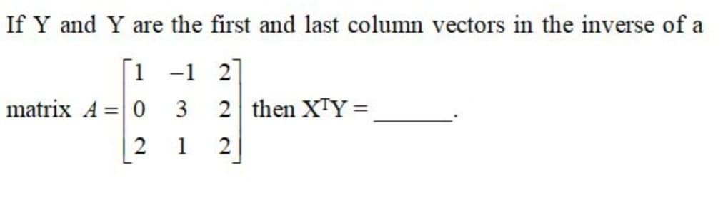 If Y and Y are the first and last column vectors in the inverse of a
1 -1 2
matrix A =
3
2 then XTY =
%3D
1
