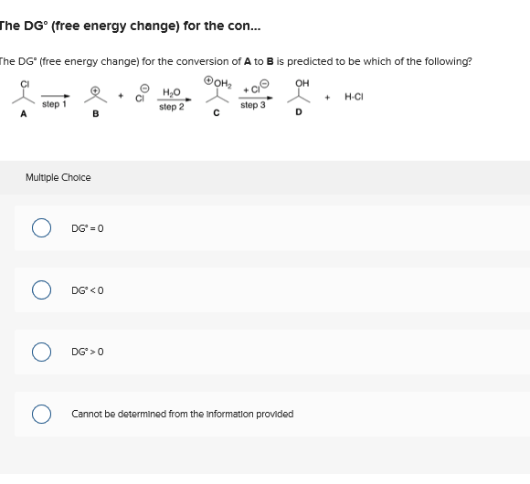 The DG° (free energy change) for the con...
The DG* (free energy change) for the conversion of A to B is predicted to be which of the following?
ⒸOH₂
OH
step 1
Multiple Choice
DG=0
DG <0
DG* > 0
H₂O
step 2
step 3
Cannot be determined from the Information provided
+
H-CI