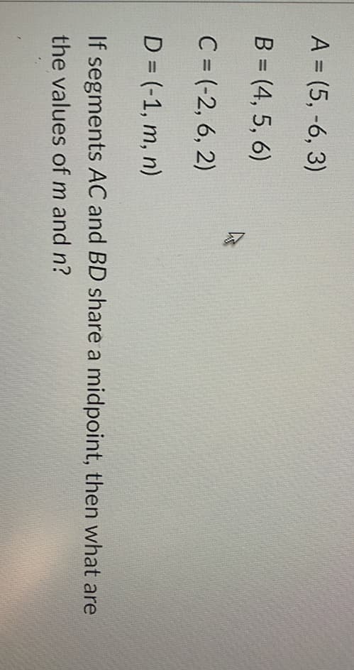 A = (5, -6, 3)
B = (4, 5, 6)
C = (-2, 6, 2)
D = (-1, m, n)
If segments AC and BD share a midpoint, then what are
the values of m and n?
