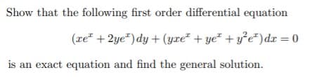 Show that the following first order differential equation
(re + 2ye")dy + (yre" + ye² + y°e*)dr = 0
is an exact equation and find the general solution.
