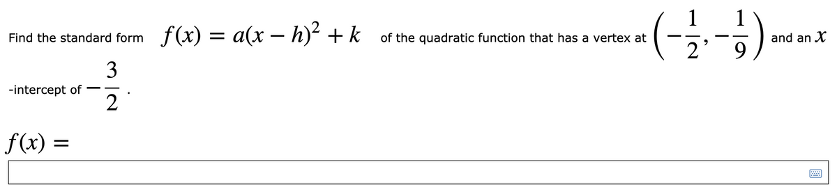 )
Find the standard form f(x) = a(x – h)² + k
а(х
- h)² + k of the quadratic function that has a vertex at
and an X
2
9.
3
-intercept of
2
f(x) =
