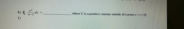 h) $ dz =.
1)
where C is a positive contour outside of a point z=i= (0,

