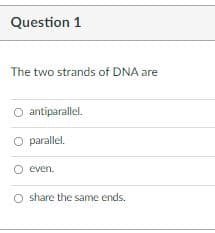 Question 1
The two strands of DNA are
O antiparallel.
O parallel.
O even.
O share the same ends.
