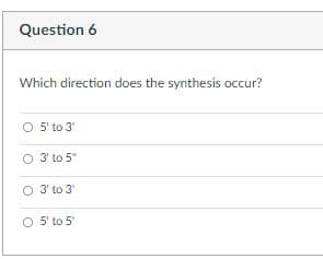 Question 6
Which direction does the synthesis occur?
O 5' to 3
O 3' to 5"
O 3' to 3'
O 5' to 5"
