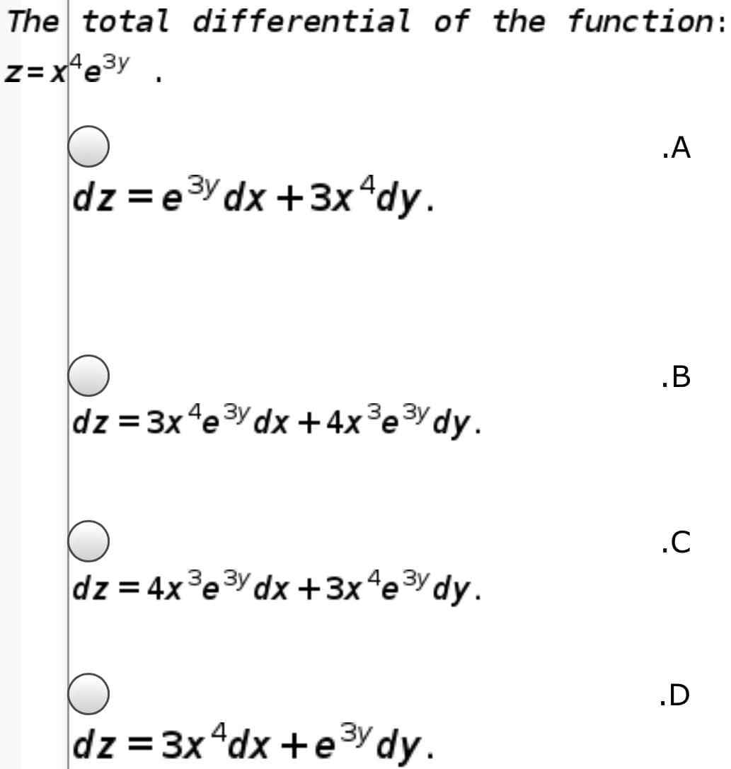 The total differential of the function:
Z= x*e3y
.A
dz = e3Y dx +3x "dy.
.B
dz = 3x "e3Y dx +4x°e3Ydy.
•C
dz = 4x°e3Y dx+3x"e3Ydy.
.D
dz = 3x "dx +e3ydy.
