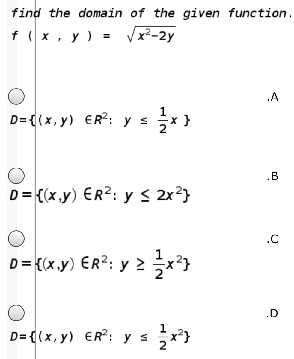 find the domain of the given function.
x²-2y
f ( x, y ) =
.A
1
D= { (x,y) ER?: y s x }
.B
D = {(x.y) ER?: y < 2x²}
.C
1
D = {(x.,y) ER?: y 2 *}
.D
D= { (x,y) ER?: y s
