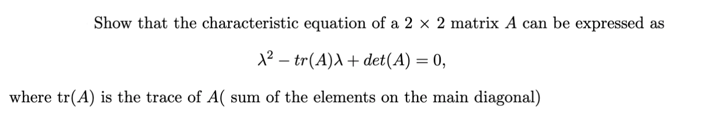 **Expression of the Characteristic Equation for a 2x2 Matrix**

In the study of linear algebra, the characteristic equation of a \(2 \times 2\) matrix \(A\) can be derived and expressed as follows:

\[ 
\lambda^2 - \text{tr}(A)\lambda + \text{det}(A) = 0,
\]

where:
- \(\lambda\) represents the eigenvalues of the matrix \(A\),
- \(\text{tr}(A)\) denotes the trace of the matrix \(A\), which is the sum of the elements along the main diagonal of \(A\),
- \(\text{det}(A)\) denotes the determinant of the matrix \(A\).

**Additional Explanation:**

The trace of matrix \(A\) (denoted as \(\text{tr}(A)\)) is calculated by summing the values found on the main diagonal of the matrix \(A\):
\[ 
\text{tr}(A) = a_{11} + a_{22}
\]
where \(a_{11}, a_{22}\) are elements on the main diagonal of \(A\).

The determinant of matrix \(A\) (denoted as \(\text{det}(A)\)) is calculated as:
\[ 
\text{det}(A) = a_{11}a_{22} - a_{12}a_{21}
\]
where \(a_{11}, a_{12}, a_{21}, a_{22}\) are the elements of the matrix \(A\).

By substituting these values into the characteristic polynomial, we can identify the eigenvalues \(\lambda\) that satisfy the original equation.