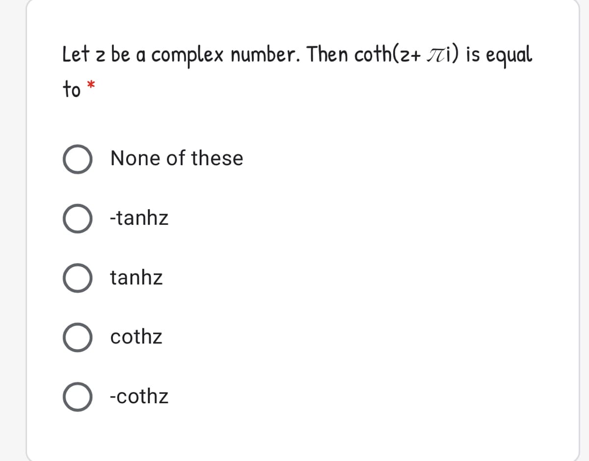 Let z be a complex number. Then coth(2+ Ti) is equal
to *
O None of these
O -tanhz
O tanhz
O cothz
O -cothz
