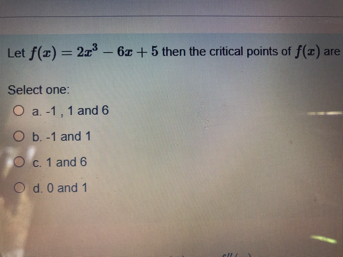 Let f(z) = 2x
-6x +5 then the critical points of f(z) are
Select one.
O a -1,1 and 6
Ob-1 and 1
Oc. 1 and 6
O d. 0 and 1
