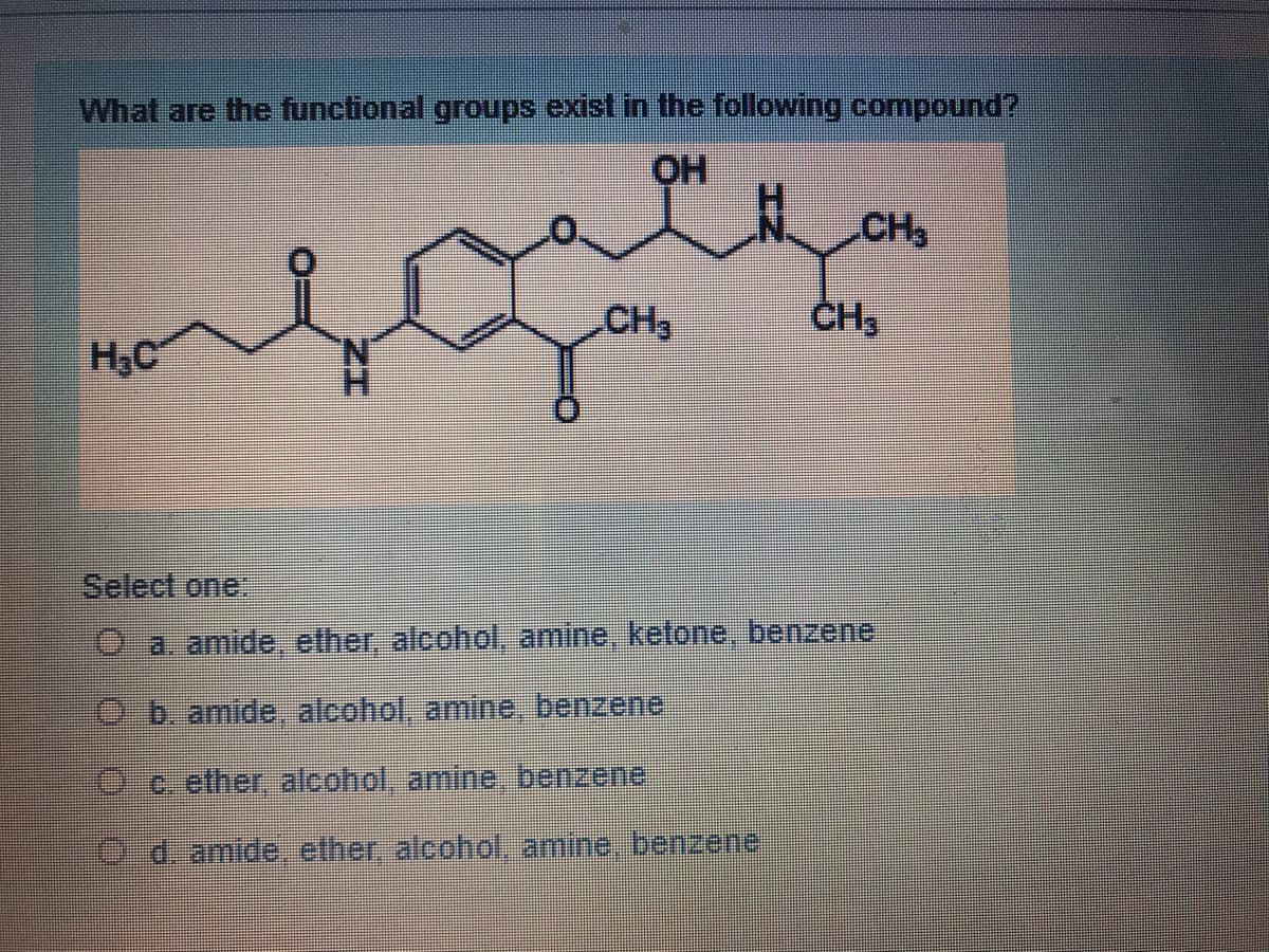 What are the functional groups exist in the following compound?
HO
CH
CH3
ČH,
H,C
Select one
O-a. amide, ether, alcohol, amine, ketone, benzene
Ob. amide, alcohol, amine, benzene
Oc ether alcohol, amine benzene
O d. amide, ether, alcohol, amine benzene
