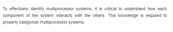 To effectively identify multiprocessor systems, it is critical to understand how each
component of the system interacts with the others. This knowledge is required to
properly categorize multiprocessor systems.