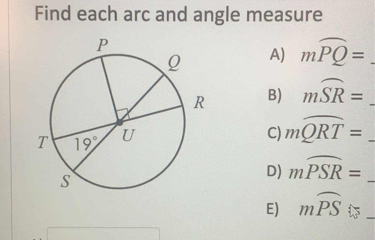 Find each arc and angle measure
P
A) mPQ=
B) mSR =
%3D
U
C) MQRT =
19
D) MPSR =
%3D
E) mPS
