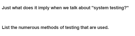 Just what does it imply when we talk about "system testing?"
List the numerous methods of testing that are used.