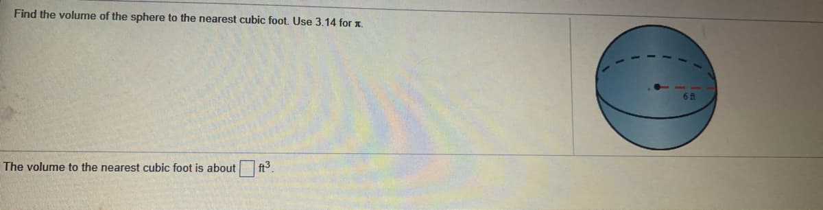 Find the volume of the sphere to the nearest cubic foot. Use 3.14 for x.
The volume to the nearest cubic foot is about
| ft3.
