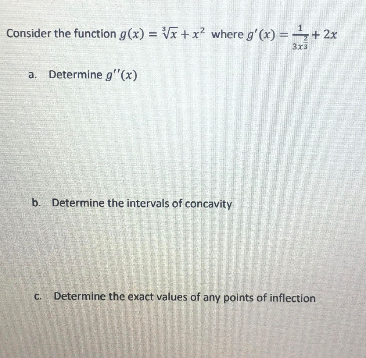 Consider the function g(x)=√x + x² where g'(x) = ¹ + 2x
2
a. Determine g'(x)
b. Determine the intervals of concavity
Determine the exact values of any points of inflection