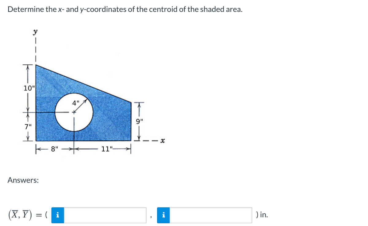 Determine the x- and y-coordinates of the centroid of the shaded area.
y
10"
4"
7"
E 8"
11"
Answers:
(X, Y) = ( i
i
) in.
