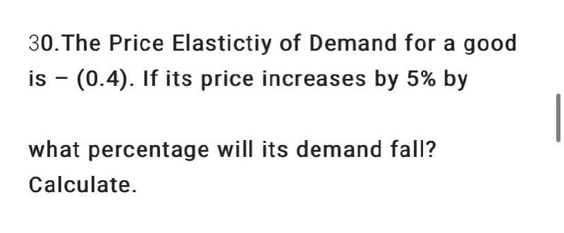 30.The Price Elastictiy of Demand for a good
is - (0.4). If its price increases by 5% by
what percentage will its demand fall?
Calculate.

