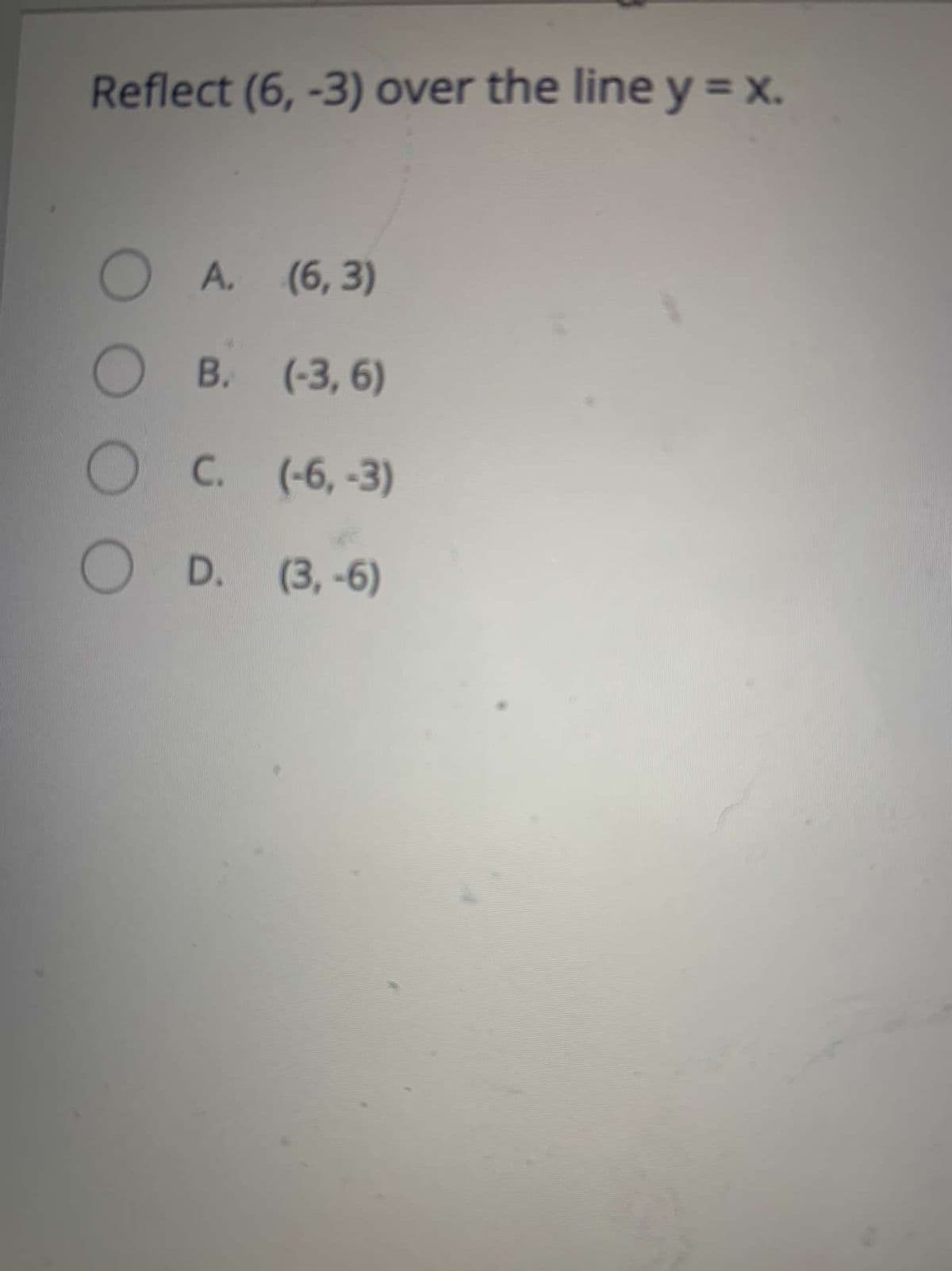 Reflect (6, -3) over the line y = x.
A. (6, 3)
О в. (-3, 6)
OC. (-6,-3)
D. (3,-6)
