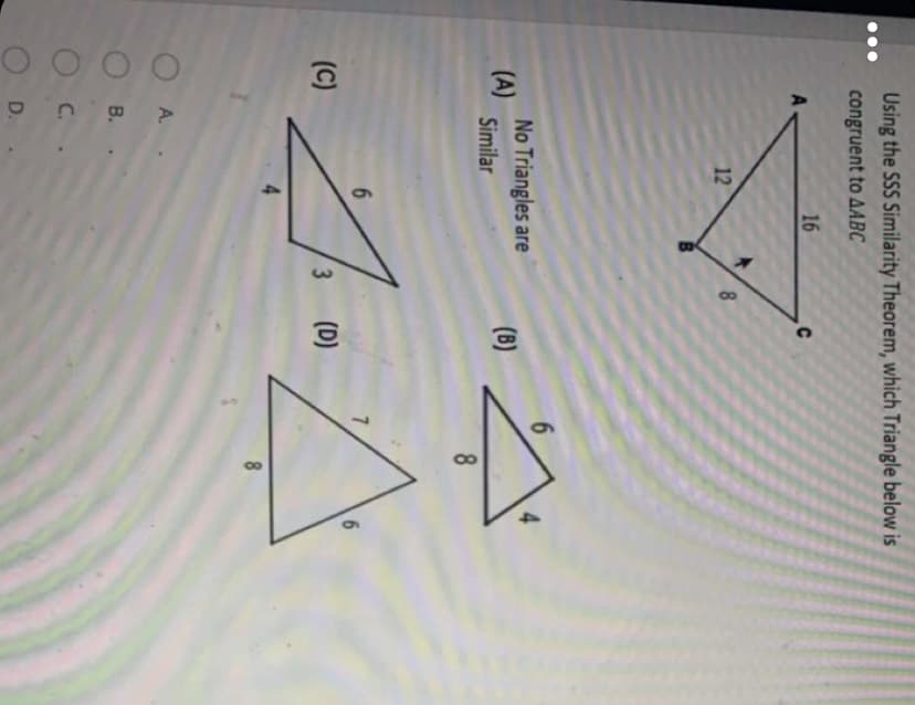 (c)
8
8
Using the SSS Similarity Theorem, which Triangle below is
congruent to AABC
16
12
6.
No Triangles are
(A)
Similar
(B)
(C)
(D)
A.
В.
C.
D.
