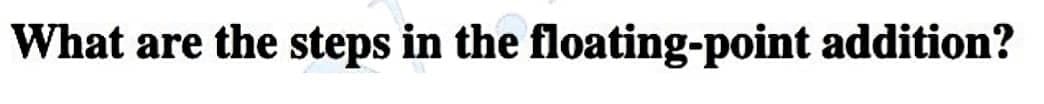 What are the steps in the floating-point addition?