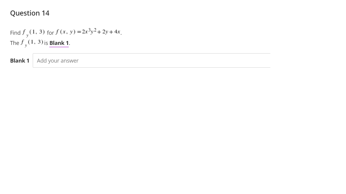 Question 14
Find f(1, 3) for f (x, y) =2x³y²+ 2y+4x_
The f (1, 3) is Blank 1.
Blank 1
Add your answer
