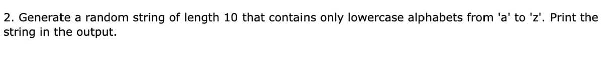 2. Generate a random string of length 10 that contains only lowercase alphabets from 'a' to 'z'. Print the
string in the output.
