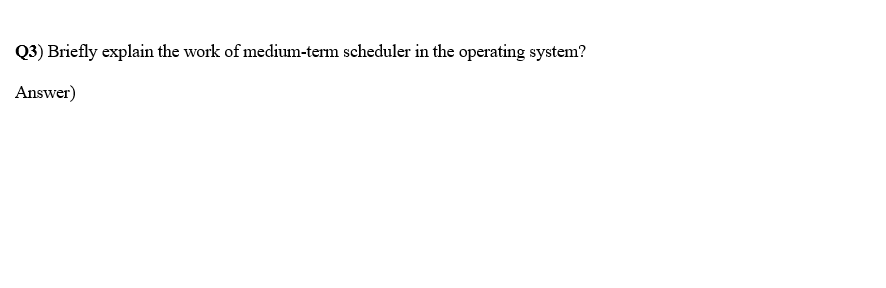 Q3) Briefly explain the work of medium-term scheduler in the operating system?
Answer)
