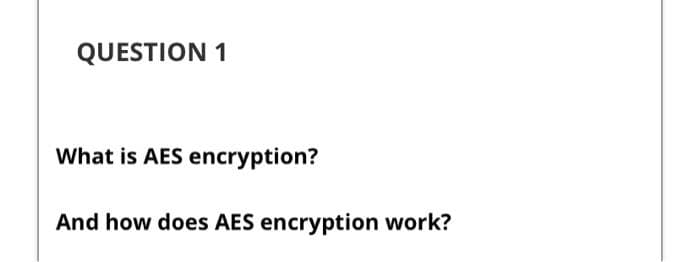 QUESTION 1
What is AES encryption?
And how does AES encryption work?
